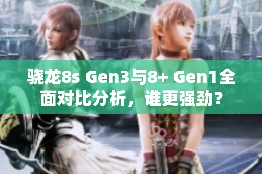 骁龙8s Gen3与8+ Gen1全面对比分析，谁更强劲？