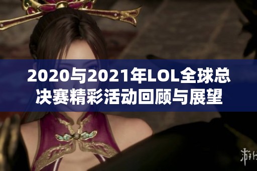 2020与2021年LOL全球总决赛精彩活动回顾与展望