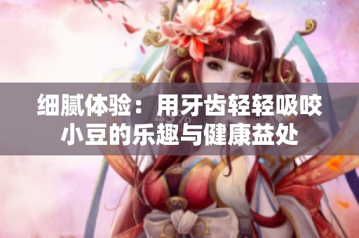 细腻体验：用牙齿轻轻吸咬小豆的乐趣与健康益处