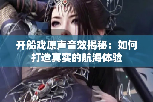 开船戏原声音效揭秘：如何打造真实的航海体验