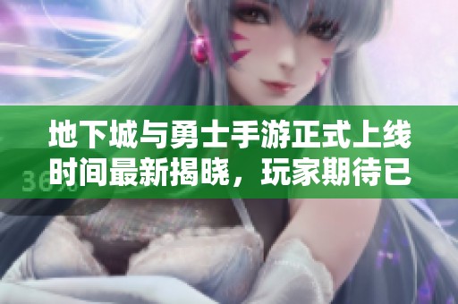 地下城与勇士手游正式上线时间最新揭晓，玩家期待已久的dnf手游何时推出