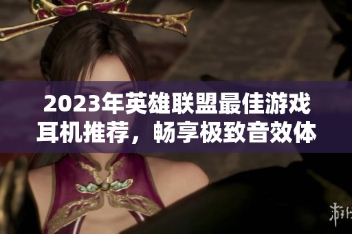 2023年英雄联盟最佳游戏耳机推荐，畅享极致音效体验