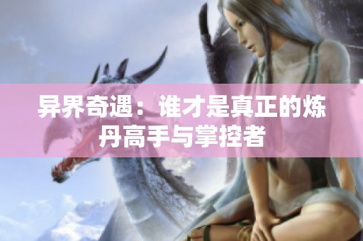 异界奇遇：谁才是真正的炼丹高手与掌控者