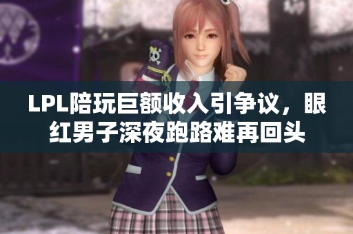 LPL陪玩巨额收入引争议，眼红男子深夜跑路难再回头