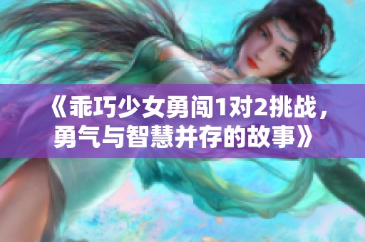 《乖巧少女勇闯1对2挑战，勇气与智慧并存的故事》