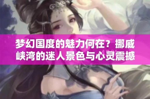 梦幻国度的魅力何在？挪威峡湾的迷人景色与心灵震撼