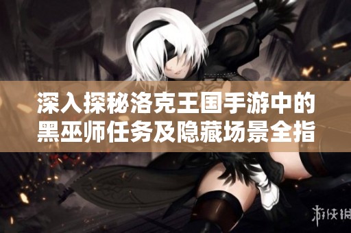 深入探秘洛克王国手游中的黑巫师任务及隐藏场景全指南