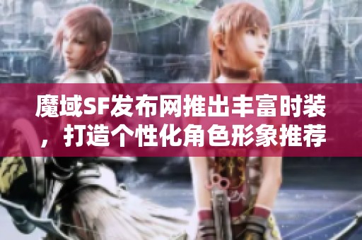 魔域SF发布网推出丰富时装，打造个性化角色形象推荐！
