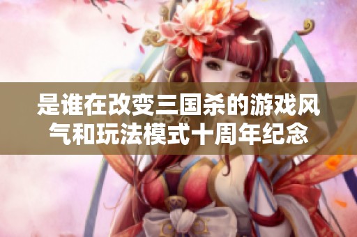 是谁在改变三国杀的游戏风气和玩法模式十周年纪念