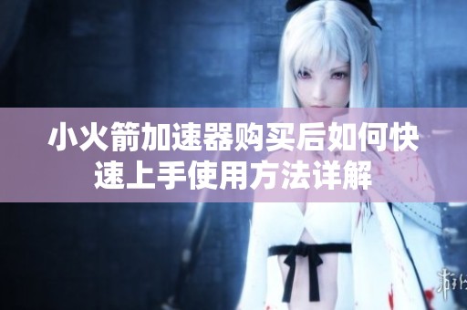 小火箭加速器购买后如何快速上手使用方法详解