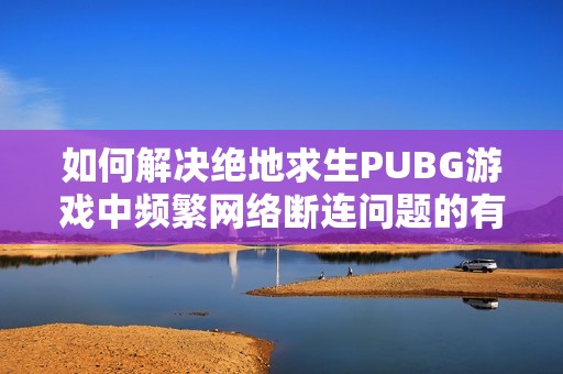 如何解决绝地求生PUBG游戏中频繁网络断连问题的有效方法