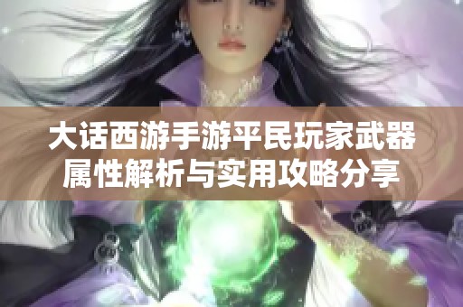 大话西游手游平民玩家武器属性解析与实用攻略分享
