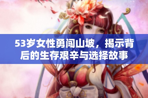 53岁女性勇闯山坡，揭示背后的生存艰辛与选择故事