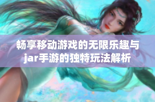 畅享移动游戏的无限乐趣与jar手游的独特玩法解析