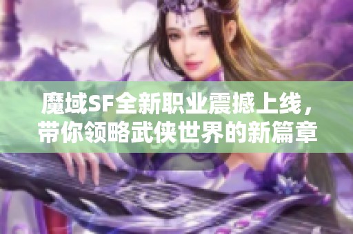 魔域SF全新职业震撼上线，带你领略武侠世界的新篇章！
