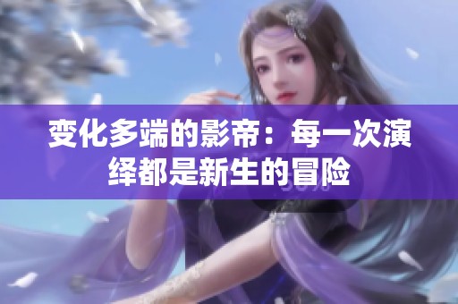 变化多端的影帝：每一次演绎都是新生的冒险