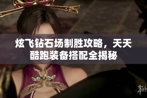 炫飞钻石场制胜攻略，天天酷跑装备搭配全揭秘