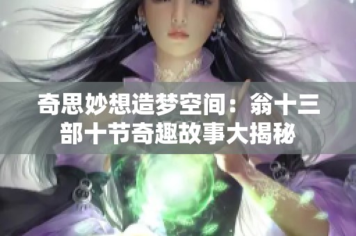 奇思妙想造梦空间：翁十三部十节奇趣故事大揭秘
