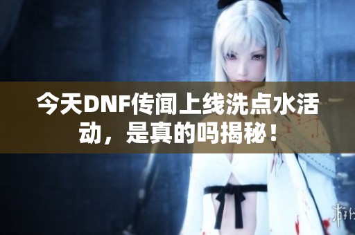 今天DNF传闻上线洗点水活动，是真的吗揭秘！