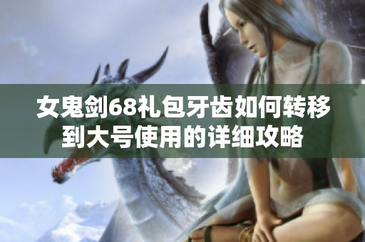 女鬼剑68礼包牙齿如何转移到大号使用的详细攻略