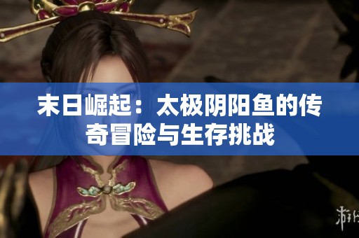 末日崛起：太极阴阳鱼的传奇冒险与生存挑战