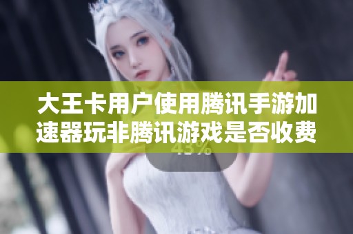 大王卡用户使用腾讯手游加速器玩非腾讯游戏是否收费解析