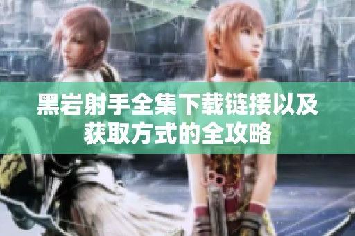 黑岩射手全集下载链接以及获取方式的全攻略