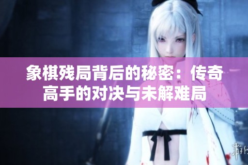 象棋残局背后的秘密：传奇高手的对决与未解难局