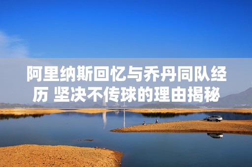 阿里纳斯回忆与乔丹同队经历 坚决不传球的理由揭秘
