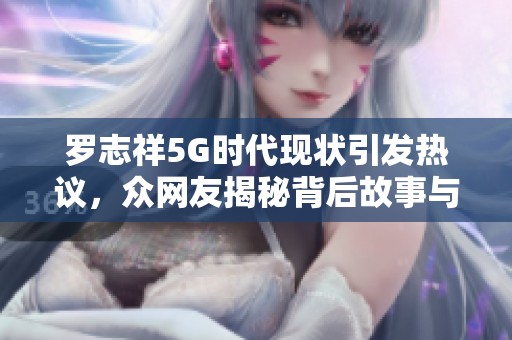 罗志祥5G时代现状引发热议，众网友揭秘背后故事与深远影响