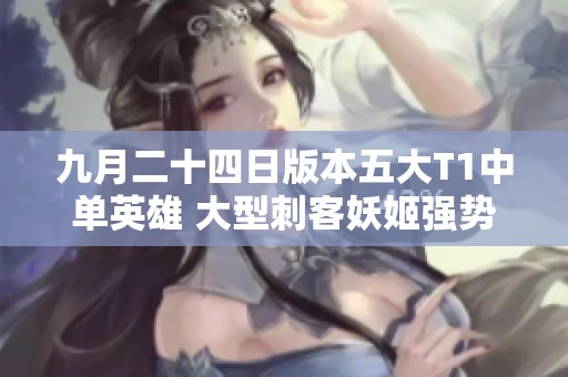 九月二十四日版本五大T1中单英雄 大型刺客妖姬强势回归
