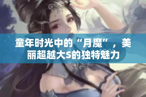 童年时光中的“月魔”，美丽超越大S的独特魅力