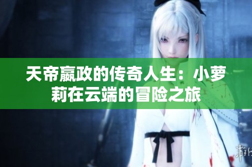 天帝嬴政的传奇人生：小萝莉在云端的冒险之旅