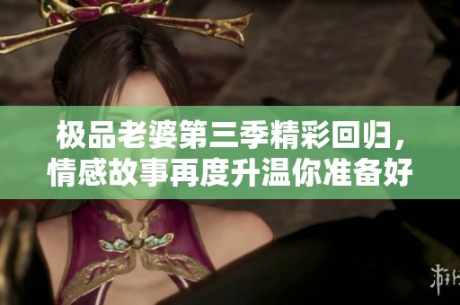 极品老婆第三季精彩回归，情感故事再度升温你准备好了吗