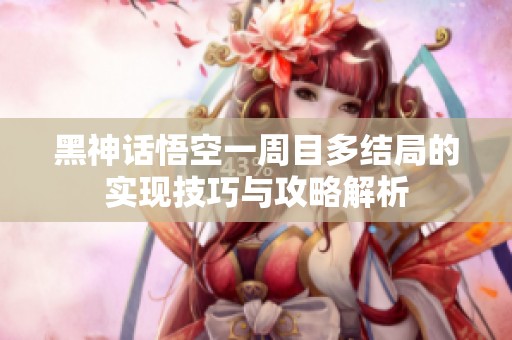 黑神话悟空一周目多结局的实现技巧与攻略解析