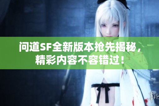 问道SF全新版本抢先揭秘，精彩内容不容错过！