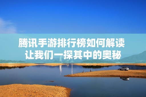腾讯手游排行榜如何解读 让我们一探其中的奥秘