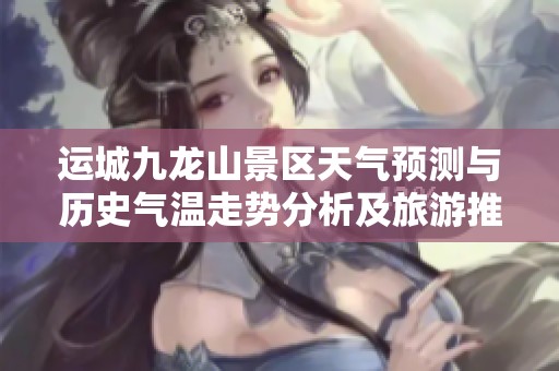 运城九龙山景区天气预测与历史气温走势分析及旅游推荐指数
