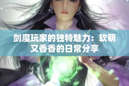 剑魔玩家的独特魅力：软萌又香香的日常分享
