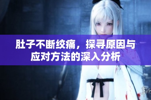 肚子不断绞痛，探寻原因与应对方法的深入分析