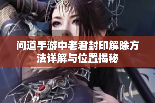 问道手游中老君封印解除方法详解与位置揭秘