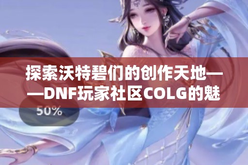 探索沃特碧们的创作天地——DNF玩家社区COLG的魅力与新鲜内容