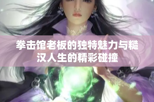 拳击馆老板的独特魅力与糙汉人生的精彩碰撞