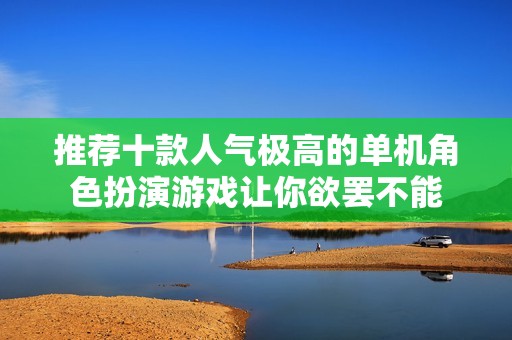 推荐十款人气极高的单机角色扮演游戏让你欲罢不能