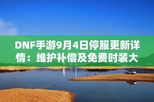 DNF手游9月4日停服更新详情：维护补偿及免费时装大放送
