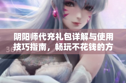阴阳师代充礼包详解与使用技巧指南，畅玩不花钱的方法