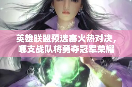 英雄联盟预选赛火热对决，哪支战队将勇夺冠军荣耀