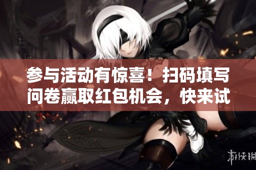 参与活动有惊喜！扫码填写问卷赢取红包机会，快来试试吧！