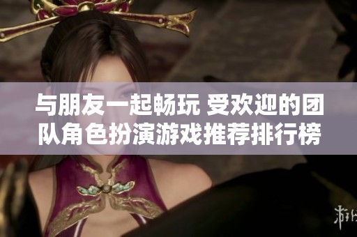 与朋友一起畅玩 受欢迎的团队角色扮演游戏推荐排行榜