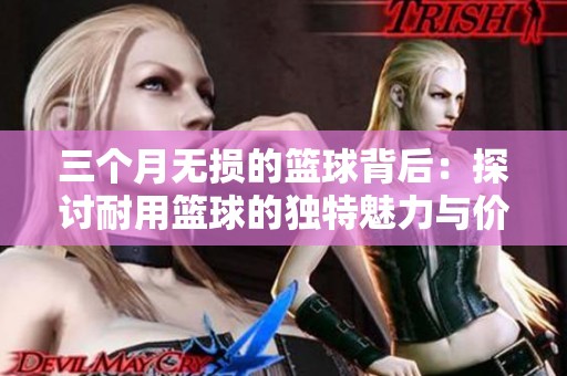 三个月无损的篮球背后：探讨耐用篮球的独特魅力与价值